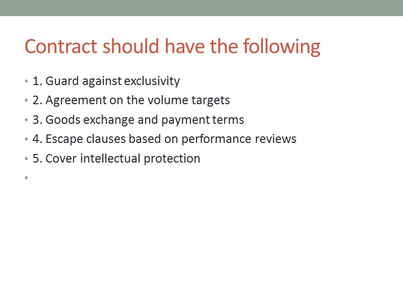 Contract should have the following 1. Guard against exclusivity 2. Agreement on the volume